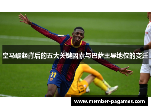 皇马崛起背后的五大关键因素与巴萨主导地位的变迁