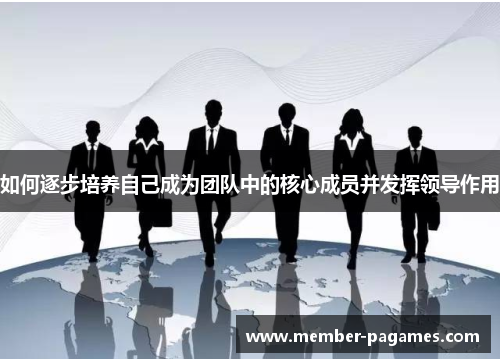 如何逐步培养自己成为团队中的核心成员并发挥领导作用