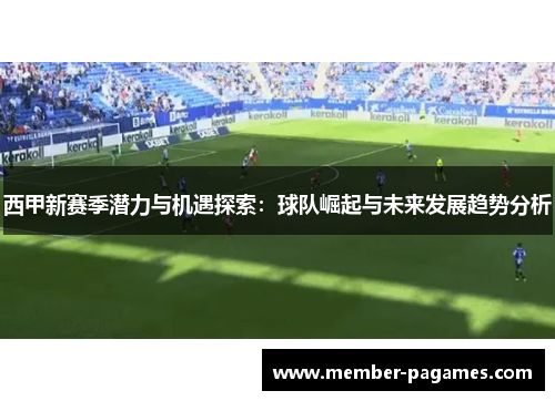 西甲新赛季潜力与机遇探索:球队崛起与未来发展趋势分析 西甲新赛季潜力与机遇探索:球队崛起与未来发展趋势分析