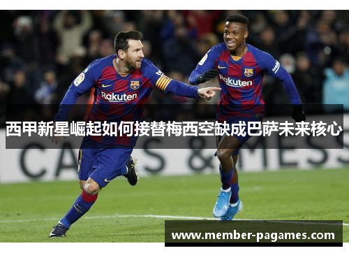 西甲新星崛起如何接替梅西空缺成巴萨未来核心
