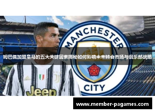 姆巴佩加盟皇马的五大关键因素揭秘如何影响未来转会市场与俱乐部战略