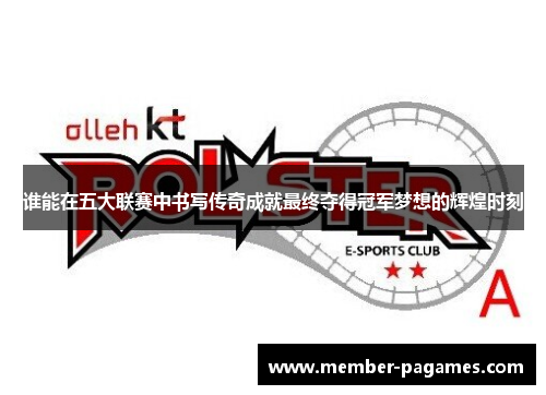 谁能在五大联赛中书写传奇成就最终夺得冠军梦想的辉煌时刻 谁能在五大联赛中书写传奇成就最终夺得冠军梦想的辉煌时刻