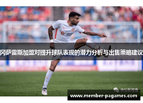 冈萨雷斯加盟对提升球队表现的潜力分析与出售策略建议 冈萨雷斯加盟对提升球队表现的潜力分析与出售策略建议