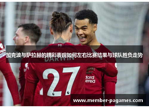 加克波与萨拉赫的精彩表现如何左右比赛结果与球队胜负走势 加克波与萨拉赫的精彩表现如何左右比赛结果与球队胜负走势