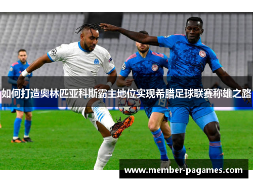 如何打造奥林匹亚科斯霸主地位实现希腊足球联赛称雄之路 如何打造奥林匹亚科斯霸主地位实现希腊足球联赛称雄之路
