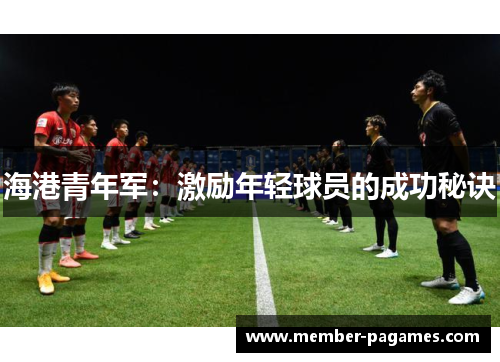 海港青年军:激励年轻球员的成功秘诀 海港青年军:激励年轻球员的成功秘诀