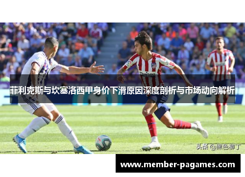 菲利克斯与坎塞洛西甲身价下滑原因深度剖析与市场动向解析