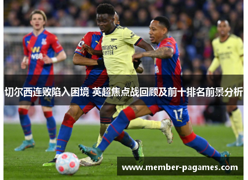 切尔西连败陷入困境 英超焦点战回顾及前十排名前景分析 切尔西连败陷入困境 英超焦点战回顾及前十排名前景分析