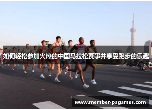 如何轻松参加火热的中国马拉松赛事并享受跑步的乐趣 如何轻松参加火热的中国马拉松赛事并享受跑步的乐趣