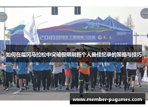 如何在福冈马拉松中突破极限刷新个人最佳纪录的策略与技巧 如何在福冈马拉松中突破极限刷新个人最佳纪录的策略与技巧