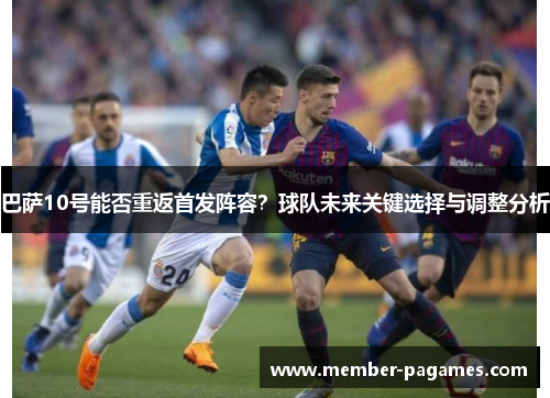 巴萨10号能否重返首发阵容?球队未来关键选择与调整分析 巴萨10号能否重返首发阵容?球队未来关键选择与调整分析