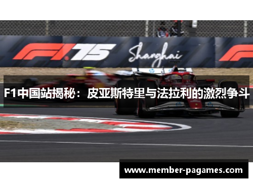 F1中国站揭秘:皮亚斯特里与法拉利的激烈争斗 F1中国站揭秘:皮亚斯特里与法拉利的激烈争斗