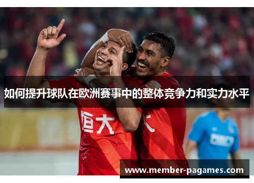 如何提升球队在欧洲赛事中的整体竞争力和实力水平 如何提升球队在欧洲赛事中的整体竞争力和实力水平