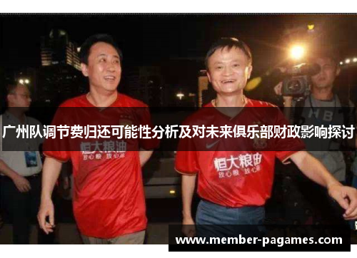 广州队调节费归还可能性分析及对未来俱乐部财政影响探讨 广州队调节费归还可能性分析及对未来俱乐部财政影响探讨