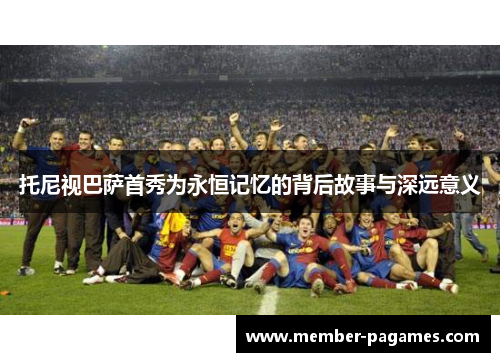 托尼视巴萨首秀为永恒记忆的背后故事与深远意义