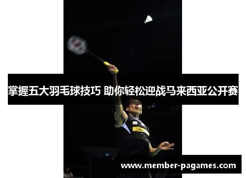 掌握五大羽毛球技巧 助你轻松迎战马来西亚公开赛 掌握五大羽毛球技巧 助你轻松迎战马来西亚公开赛
