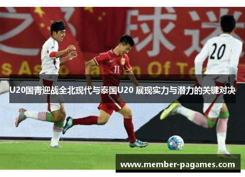 U20国青迎战全北现代与泰国U20 展现实力与潜力的关键对决 U20国青迎战全北现代与泰国U20 展现实力与潜力的关键对决