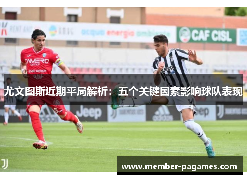 尤文图斯近期平局解析:五个关键因素影响球队表现 尤文图斯近期平局解析:五个关键因素影响球队表现