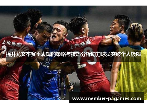 提升尤文本赛季表现的策略与技巧分析助力球员突破个人极限 提升尤文本赛季表现的策略与技巧分析助力球员突破个人极限
