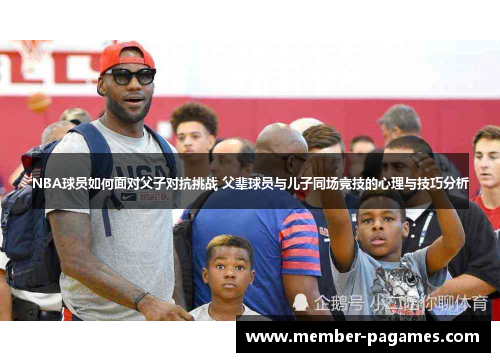 NBA球员如何面对父子对抗挑战 父辈球员与儿子同场竞技的心理与技巧分析 NBA球员如何面对父子对抗挑战 父辈球员与儿子同场竞技的心理与技巧分析