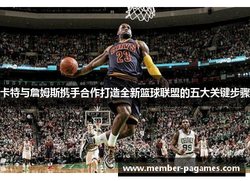 卡特与詹姆斯携手合作打造全新篮球联盟的五大关键步骤 卡特与詹姆斯携手合作打造全新篮球联盟的五大关键步骤