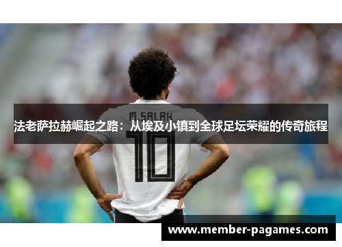 法老萨拉赫崛起之路：从埃及小镇到全球足坛荣耀的传奇旅程