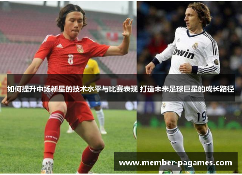如何提升中场新星的技术水平与比赛表现 打造未来足球巨星的成长路径 如何提升中场新星的技术水平与比赛表现 打造未来足球巨星的成长路径