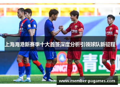 上海海港新赛季十大首签深度分析引领球队新征程 上海海港新赛季十大首签深度分析引领球队新征程