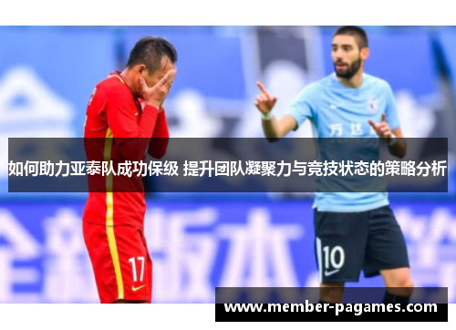 如何助力亚泰队成功保级 提升团队凝聚力与竞技状态的策略分析 如何助力亚泰队成功保级 提升团队凝聚力与竞技状态的策略分析