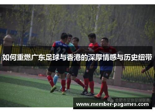 如何重燃广东足球与香港的深厚情感与历史纽带 如何重燃广东足球与香港的深厚情感与历史纽带