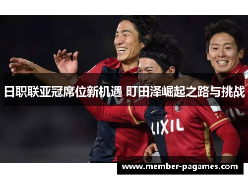 日职联亚冠席位新机遇 町田泽崛起之路与挑战 日职联亚冠席位新机遇 町田泽崛起之路与挑战