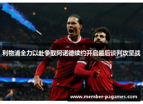 利物浦全力以赴争取阿诺德续约开启最后谈判攻坚战 利物浦全力以赴争取阿诺德续约开启最后谈判攻坚战