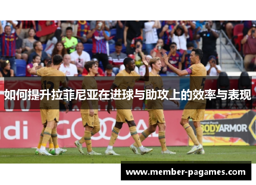 如何提升拉菲尼亚在进球与助攻上的效率与表现 如何提升拉菲尼亚在进球与助攻上的效率与表现