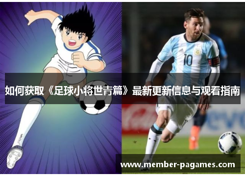 如何获取《足球小将世青篇》最新更新信息与观看指南 如何获取《足球小将世青篇》最新更新信息与观看指南