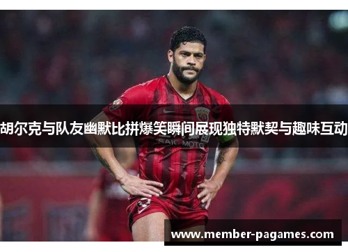 胡尔克与队友幽默比拼爆笑瞬间展现独特默契与趣味互动