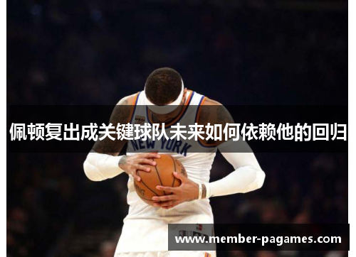 佩顿复出成关键球队未来如何依赖他的回归