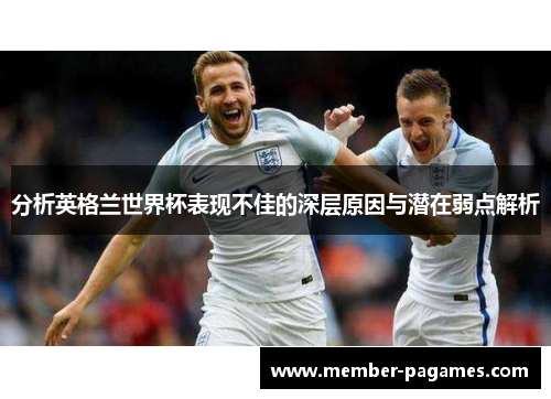 分析英格兰世界杯表现不佳的深层原因与潜在弱点解析 分析英格兰世界杯表现不佳的深层原因与潜在弱点解析