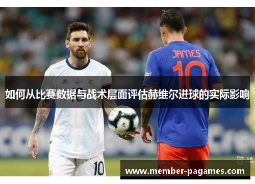如何从比赛数据与战术层面评估赫维尔进球的实际影响 如何从比赛数据与战术层面评估赫维尔进球的实际影响