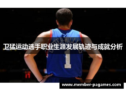 卫猛运动选手职业生涯发展轨迹与成就分析 卫猛运动选手职业生涯发展轨迹与成就分析