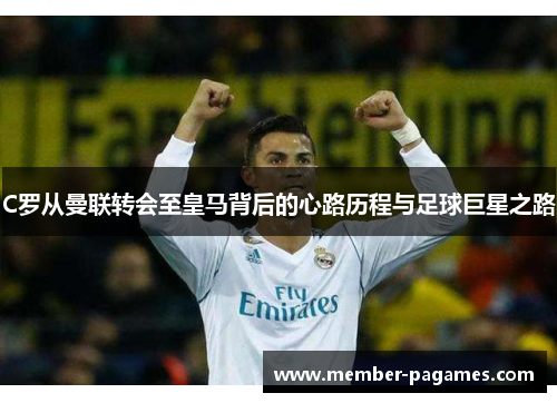 C罗从曼联转会至皇马背后的心路历程与足球巨星之路
