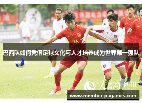 巴西队如何凭借足球文化与人才培养成为世界第一强队 巴西队如何凭借足球文化与人才培养成为世界第一强队