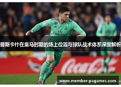 普斯卡什在皇马时期的场上位置与球队战术体系深度解析