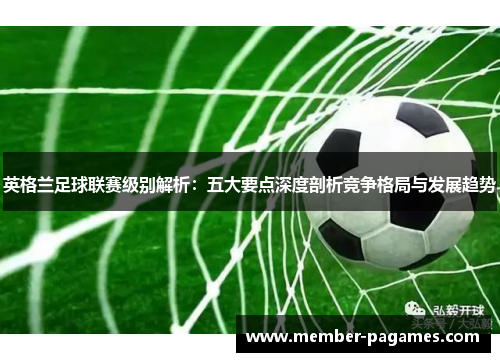 英格兰足球联赛级别解析:五大要点深度剖析竞争格局与发展趋势 英格兰足球联赛级别解析:五大要点深度剖析竞争格局与发展趋势