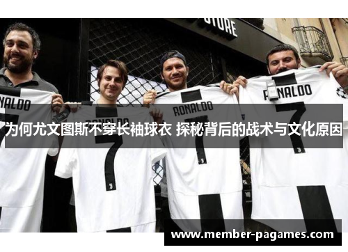 为何尤文图斯不穿长袖球衣 探秘背后的战术与文化原因