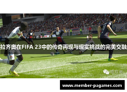 拉齐奥在FIFA 23中的传奇再现与现实挑战的完美交融 拉齐奥在FIFA 23中的传奇再现与现实挑战的完美交融