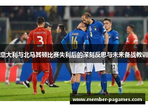意大利与北马其顿比赛失利后的深刻反思与未来备战教训