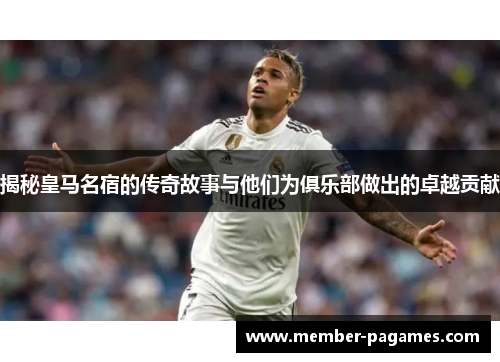 揭秘皇马名宿的传奇故事与他们为俱乐部做出的卓越贡献 揭秘皇马名宿的传奇故事与他们为俱乐部做出的卓越贡献