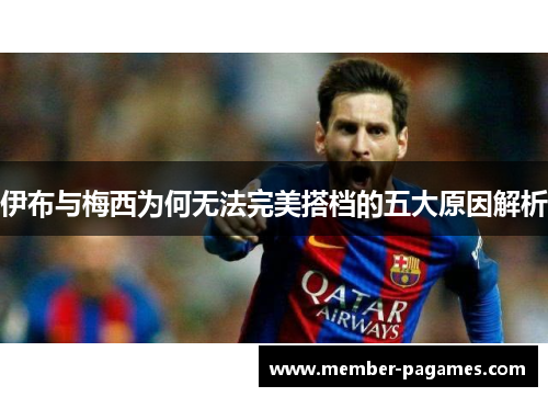 伊布与梅西为何无法完美搭档的五大原因解析 伊布与梅西为何无法完美搭档的五大原因解析