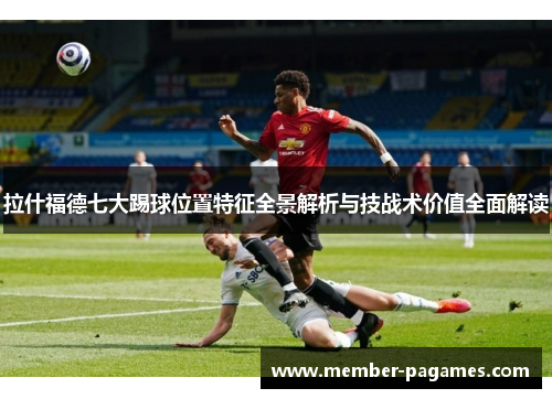 拉什福德七大踢球位置特征全景解析与技战术价值全面解读 拉什福德七大踢球位置特征全景解析与技战术价值全面解读