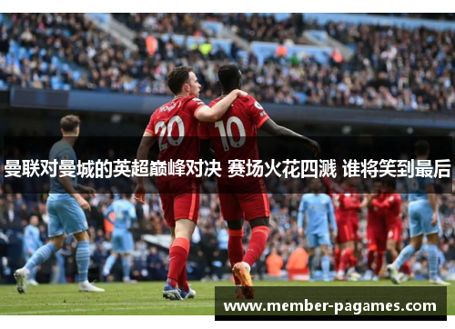 曼联对曼城的英超巅峰对决 赛场火花四溅 谁将笑到最后 曼联对曼城的英超巅峰对决 赛场火花四溅 谁将笑到最后